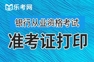 2019年下半年银行从业资格考试准考证打印时间一般为考前一周