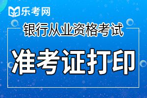 2019年下半年中级银行从业资格考试准考证打印时间为10月21日9:00至10月27日18:00