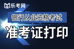 2019年下半年初级银行从业资格考试准考证打印时间为10月21日9:00至10月27日18:00