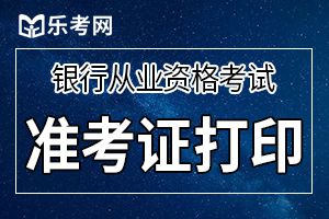 2019年下半年初级银行从业资格考试个人准考证打印时间