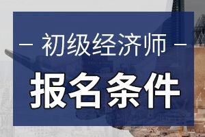 河南2020年初级经济师报名条件是怎么样的？