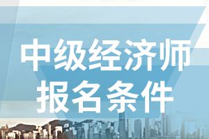 2020年广东中级经济师报名条件有哪些?