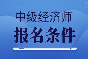 2020年中级经济师考试报考条件有哪些要求?