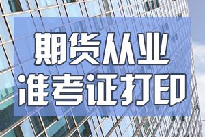 9月期货从业资格考试准考证打印时间9月7日至12日